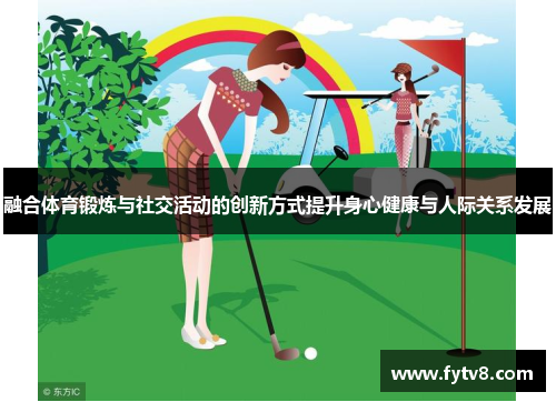 融合体育锻炼与社交活动的创新方式提升身心健康与人际关系发展